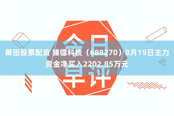 莆田股票配资 臻镭科技（688270）8月19日主力资金净买入2202.85万元