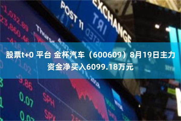 股票t+0 平台 金杯汽车（600609）8月19日主力资金净买入6099.18万元