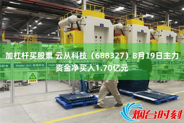加杠杆买股票 云从科技（688327）8月19日主力资金净买入1.70亿元