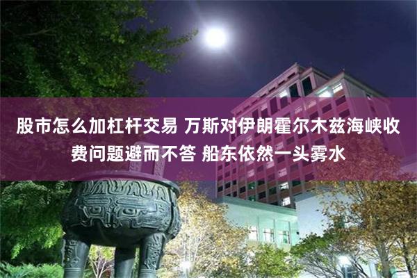 股市怎么加杠杆交易 万斯对伊朗霍尔木兹海峡收费问题避而不答 船东依然一头雾水