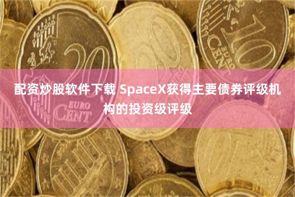 配资炒股软件下载 SpaceX获得主要债券评级机构的投资级评级