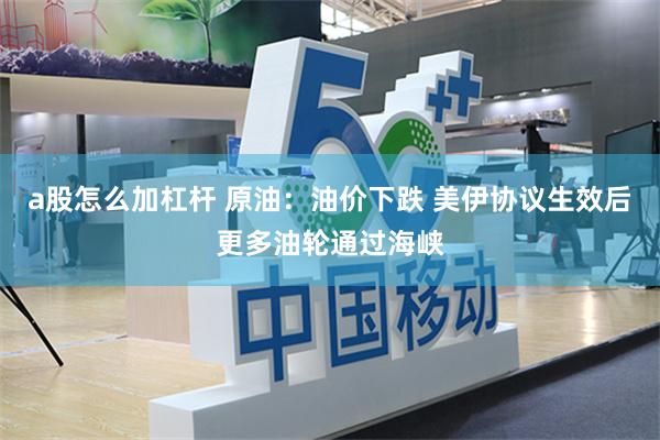 a股怎么加杠杆 原油：油价下跌 美伊协议生效后更多油轮通过海峡