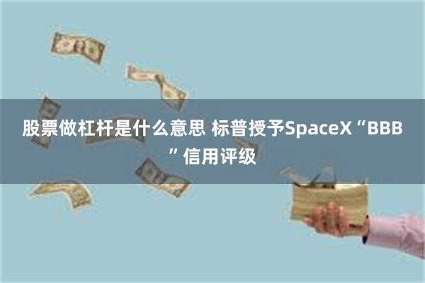 股票做杠杆是什么意思 标普授予SpaceX“BBB”信用评级