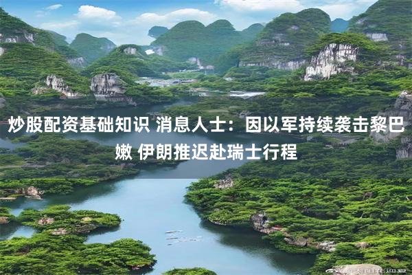 炒股配资基础知识 消息人士：因以军持续袭击黎巴嫩 伊朗推迟赴瑞士行程