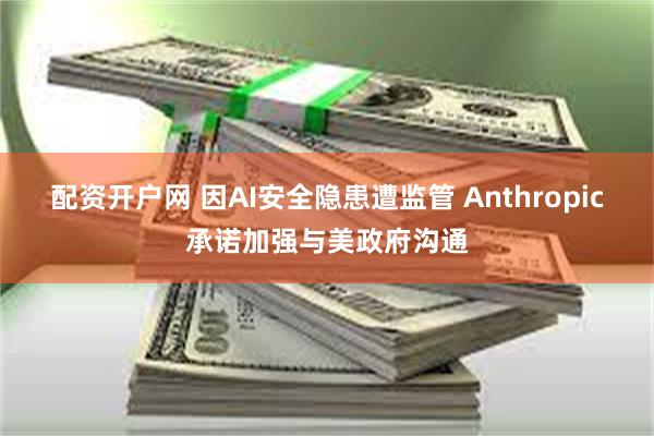 配资开户网 因AI安全隐患遭监管 Anthropic承诺加强与美政府沟通