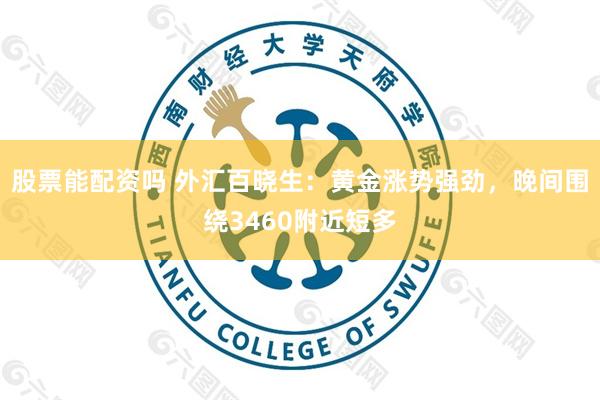 股票能配资吗 外汇百晓生：黄金涨势强劲，晚间围绕3460附近短多