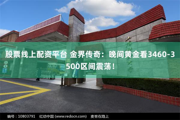股票线上配资平台 金界传奇：晚间黄金看3460-3500区间震荡！