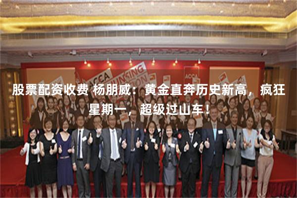 股票配资收费 杨朋威：黄金直奔历史新高，疯狂星期一，超级过山车！