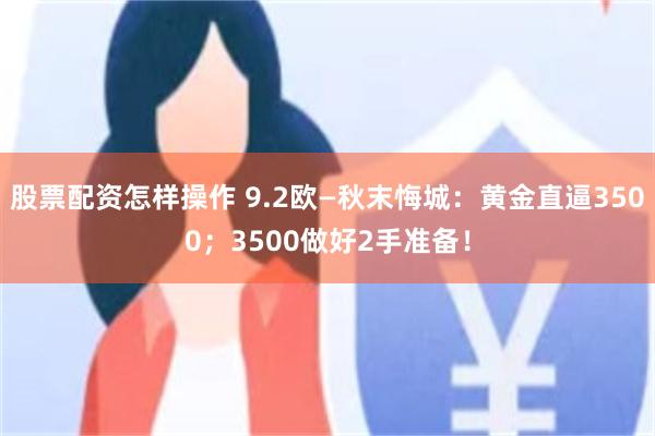 股票配资怎样操作 9.2欧—秋末悔城：黄金直逼3500；3500做好2手准备！