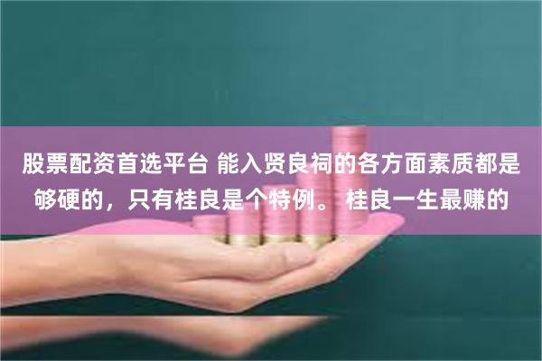 股票配资首选平台 能入贤良祠的各方面素质都是够硬的，只有桂良是个特例。 桂良一生最赚的