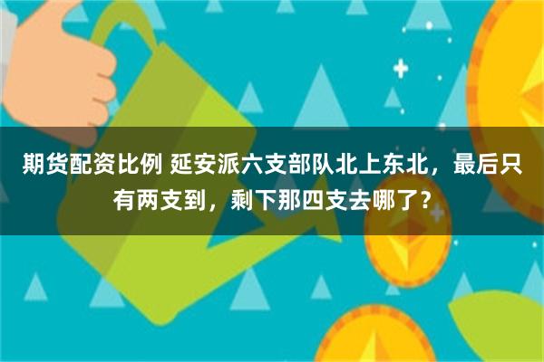期货配资比例 延安派六支部队北上东北，最后只有两支到，剩下那四支去哪了？