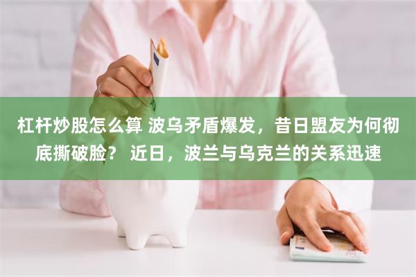 杠杆炒股怎么算 波乌矛盾爆发，昔日盟友为何彻底撕破脸？ 近日，波兰与乌克兰的关系迅速