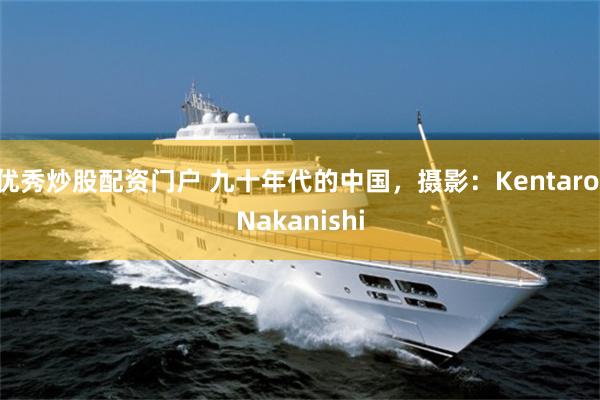优秀炒股配资门户 九十年代的中国，摄影：Kentaro Nakanishi