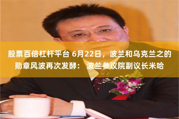 股票百倍杠杆平台 6月22日，波兰和乌克兰之的勋章风波再次发酵： 波兰参议院副议长米哈