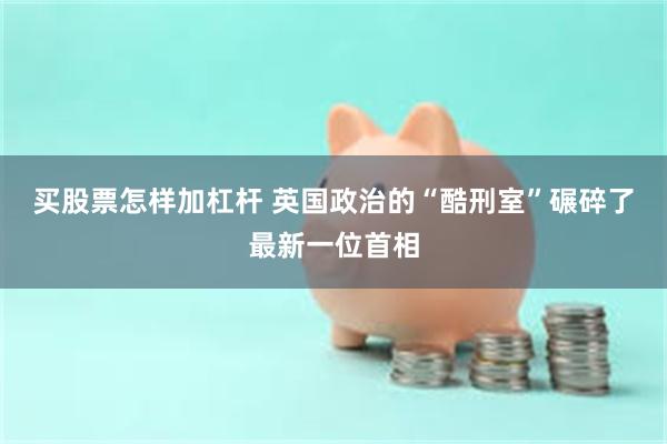 买股票怎样加杠杆 英国政治的“酷刑室”碾碎了最新一位首相