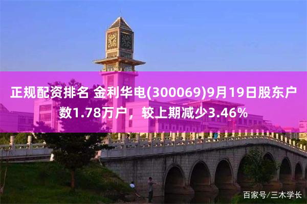 正规配资排名 金利华电(300069)9月19日股东户数1.78万户，较上期减少3.46%