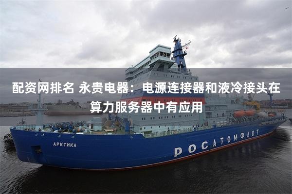 配资网排名 永贵电器：电源连接器和液冷接头在算力服务器中有应用