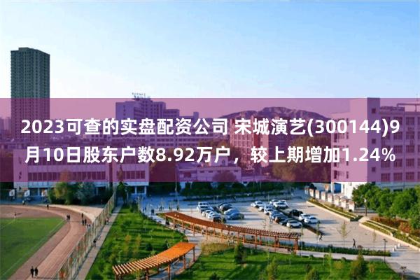 2023可查的实盘配资公司 宋城演艺(300144)9月10日股东户数8.92万户，较上期增加1.24%