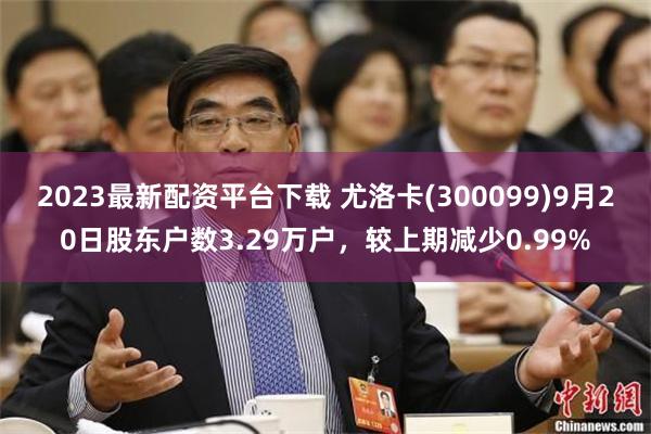 2023最新配资平台下载 尤洛卡(300099)9月20日股东户数3.29万户，较上期减少0.99%