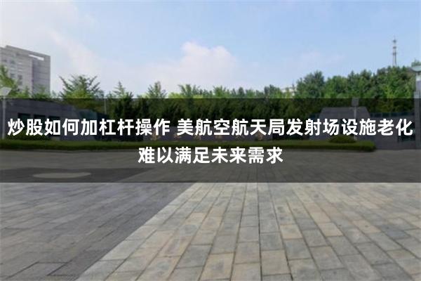 炒股如何加杠杆操作 美航空航天局发射场设施老化　难以满足未来需求