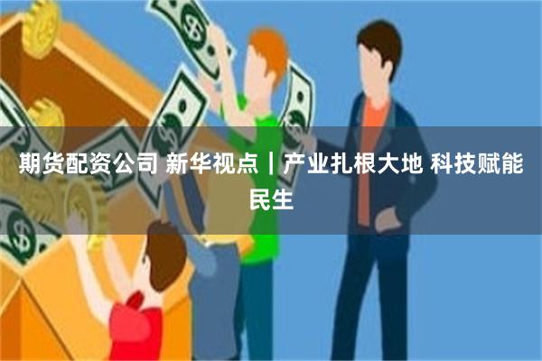 期货配资公司 新华视点｜产业扎根大地 科技赋能民生