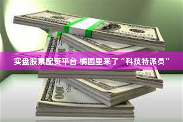 实盘股票配资平台 橘园里来了“科技特派员”