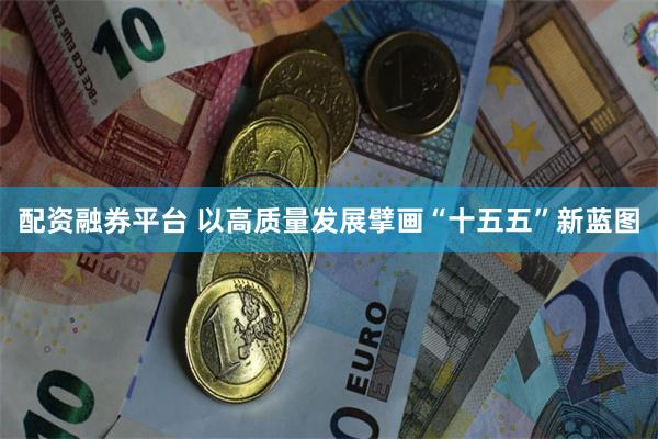 配资融券平台 以高质量发展擘画“十五五”新蓝图