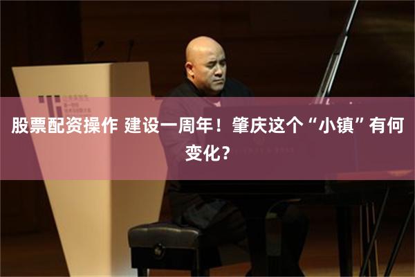 股票配资操作 建设一周年！肇庆这个“小镇”有何变化？