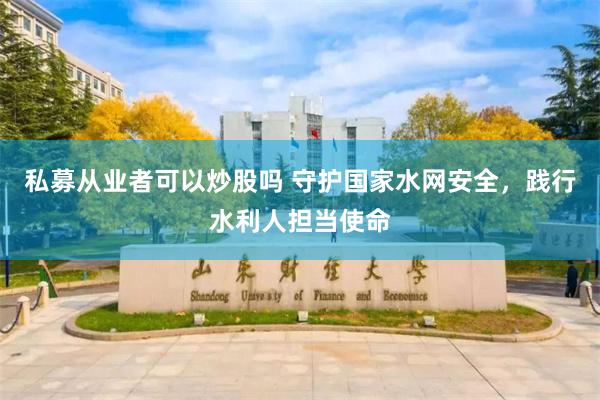 私募从业者可以炒股吗 守护国家水网安全，践行水利人担当使命