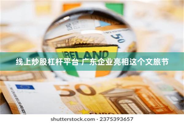 线上炒股杠杆平台 广东企业亮相这个文旅节