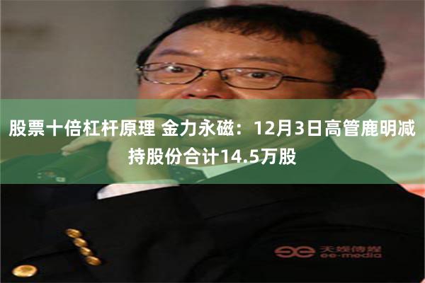 股票十倍杠杆原理 金力永磁：12月3日高管鹿明减持股份合计14.5万股