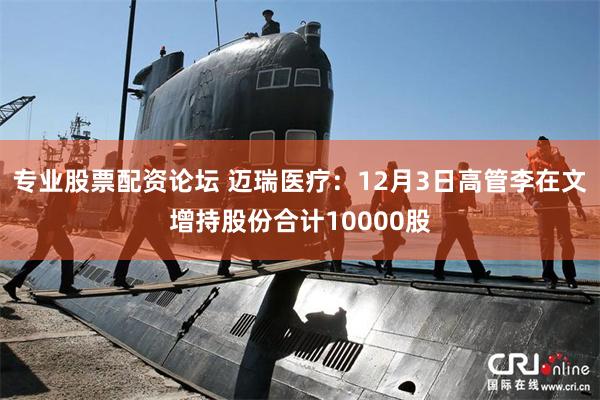 专业股票配资论坛 迈瑞医疗：12月3日高管李在文增持股份合计10000股