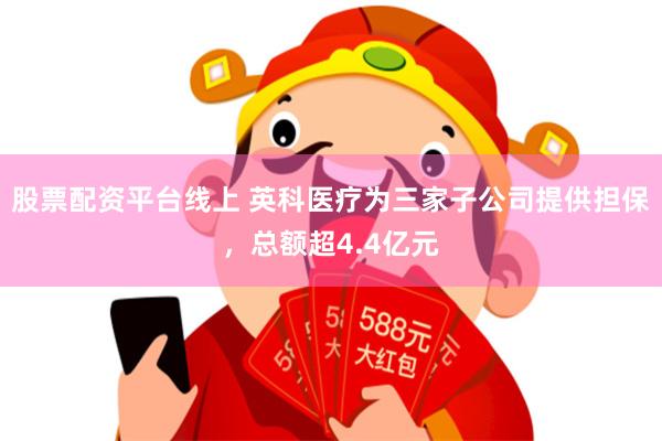 股票配资平台线上 英科医疗为三家子公司提供担保，总额超4.4亿元