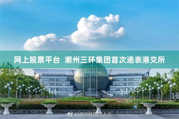 网上股票平台  潮州三环集团首次递表港交所