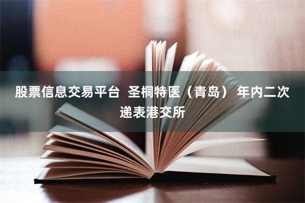 股票信息交易平台  圣桐特医（青岛） 年内二次递表港交所