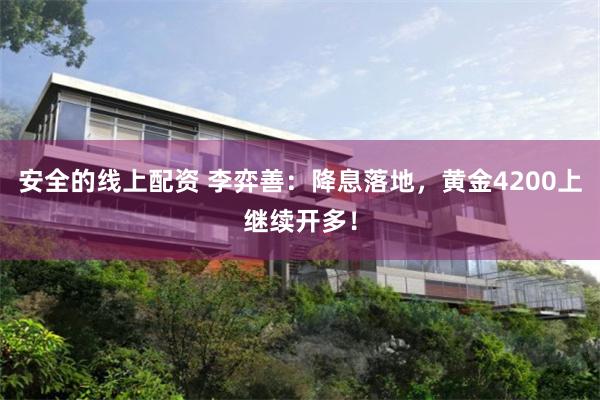安全的线上配资 李弈善：降息落地，黄金4200上继续开多！