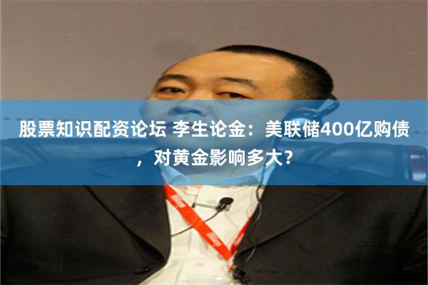 股票知识配资论坛 李生论金：美联储400亿购债，对黄金影响多大？