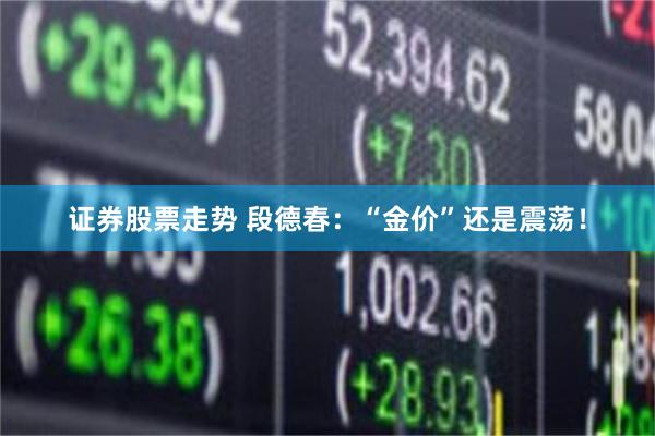 证券股票走势 段德春：“金价”还是震荡！