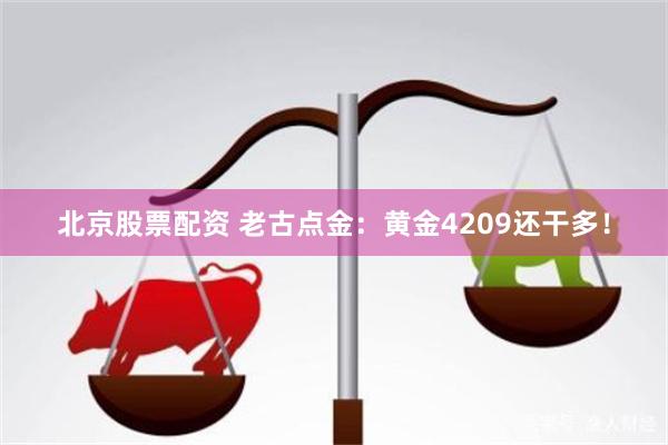 北京股票配资 老古点金：黄金4209还干多！