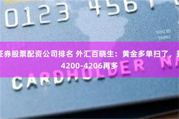 证券股票配资公司排名 外汇百晓生：黄金多单扫了，到4200-4206再多