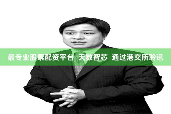 最专业股票配资平台  天数智芯  通过港交所聆讯