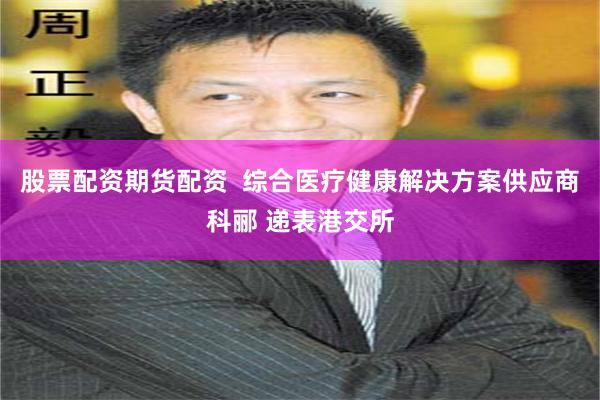 股票配资期货配资  综合医疗健康解决方案供应商科郦 递表港交所
