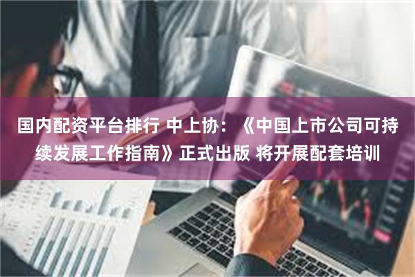 国内配资平台排行 中上协：《中国上市公司可持续发展工作指南》正式出版 将开展配套培训