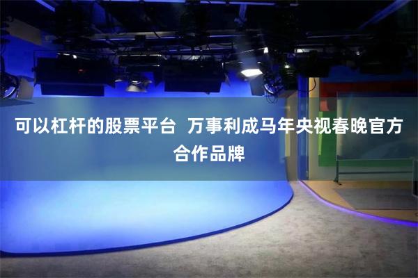 可以杠杆的股票平台  万事利成马年央视春晚官方合作品牌