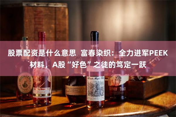 股票配资是什么意思  富春染织：全力进军PEEK材料，A股“好色”之徒的笃定一跃