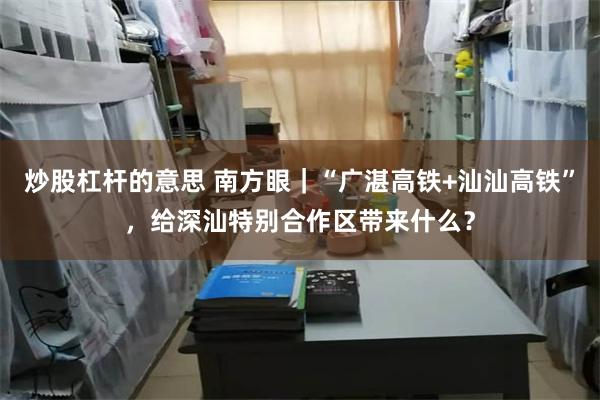 炒股杠杆的意思 南方眼｜“广湛高铁+汕汕高铁”，给深汕特别合作区带来什么？