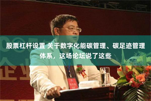 股票杠杆设置 关于数字化能碳管理、碳足迹管理体系，这场论坛说了这些