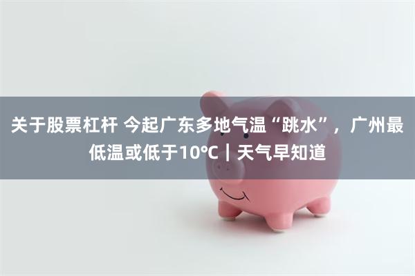 关于股票杠杆 今起广东多地气温“跳水”，广州最低温或低于10℃｜天气早知道