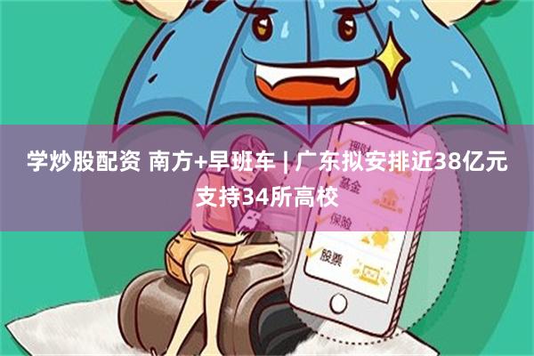 学炒股配资 南方+早班车 | 广东拟安排近38亿元支持34所高校