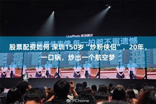 股票配资如何 深圳150岁“炒粉侠侣”，20年，一口锅，炒出一个航空梦